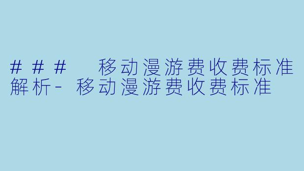 ### 移动漫游费收费标准解析-移动漫游费收费标准