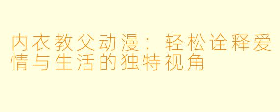 内衣教父动漫：轻松诠释爱情与生活的独特视角