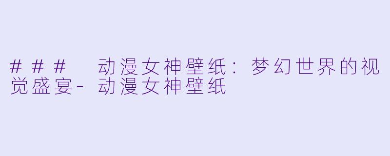 ### 动漫女神壁纸：梦幻世界的视觉盛宴-动漫女神壁纸