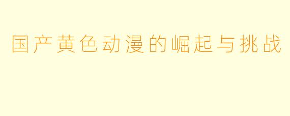 国产黄色动漫的崛起与挑战