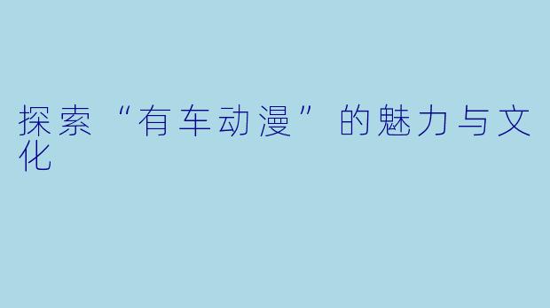 探索“有车动漫”的魅力与文化