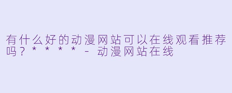 有什么好的动漫网站可以在线观看推荐吗?****