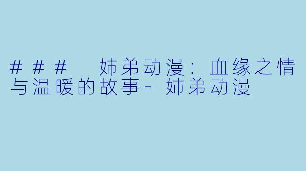 ### 姉弟动漫：血缘之情与温暖的故事-姉弟动漫