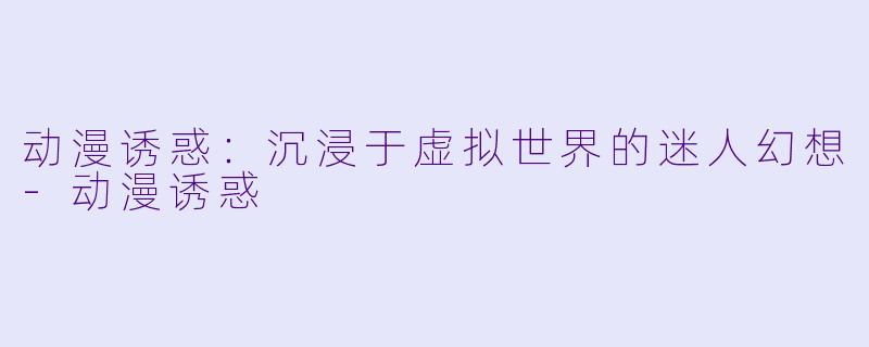 动漫诱惑：沉浸于虚拟世界的迷人幻想-动漫诱惑