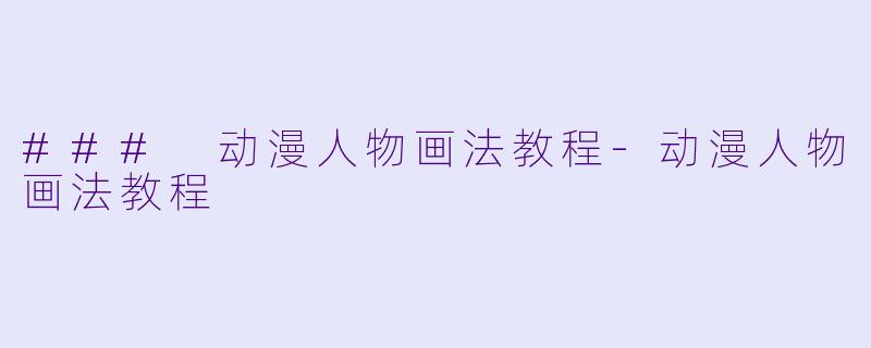 ### 动漫人物画法教程-动漫人物画法教程