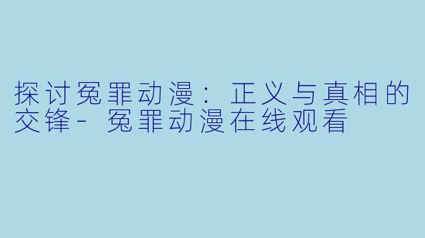 探讨冤罪动漫：正义与真相的交锋-冤罪动漫在线观看