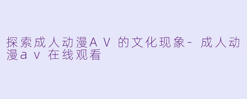 探索成人动漫AV的文化现象