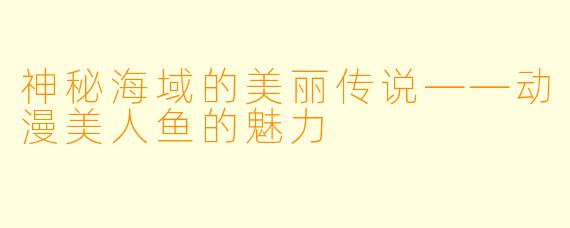 神秘海域的美丽传说——动漫美人鱼的魅力