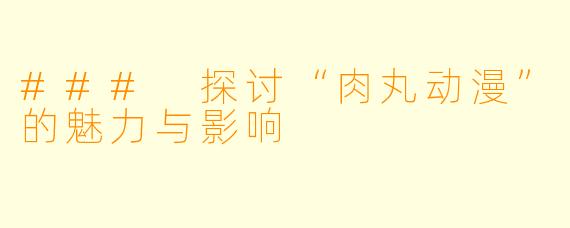 ### 探讨“肉丸动漫”的魅力与影响