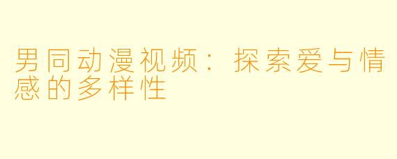 男同动漫视频：探索爱与情感的多样性