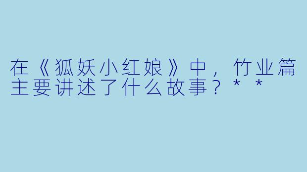 在《狐妖小红娘》中,竹业篇主要讲述了什么故事?**