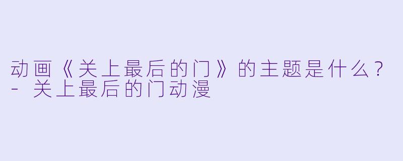 动画《关上最后的门》的主题是什么？
