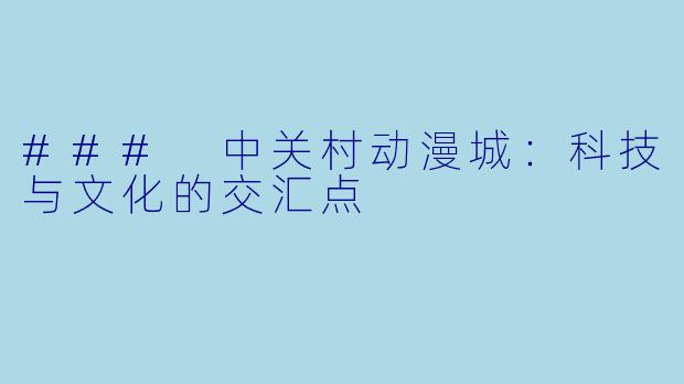 ### 中关村动漫城：科技与文化的交汇点