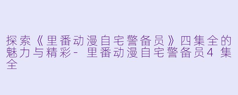 探索《里番动漫自宅警备员》四集全的魅力与精彩