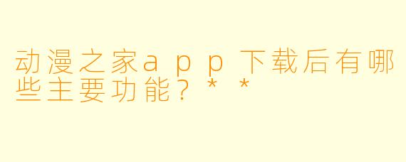 动漫之家app下载后有哪些主要功能？**