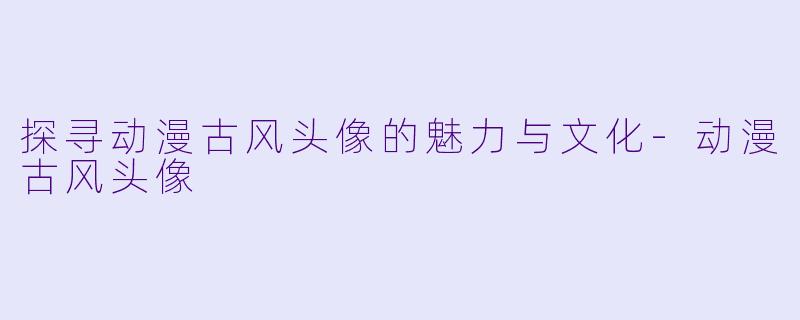 探寻动漫古风头像的魅力与文化-动漫古风头像