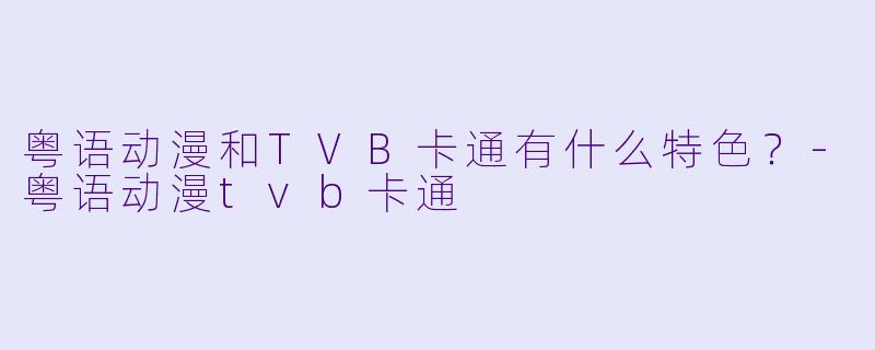 粤语动漫和TVB卡通有什么特色?