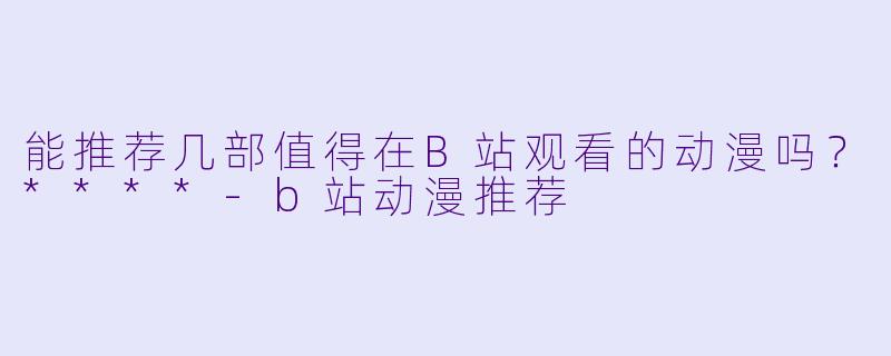 能推荐几部值得在B站观看的动漫吗?****