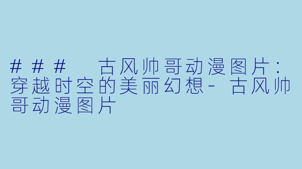 ### 古风帅哥动漫图片：穿越时空的美丽幻想-古风帅哥动漫图片