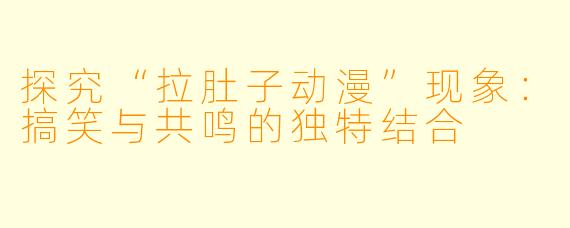 探究“拉肚子动漫”现象：搞笑与共鸣的独特结合
