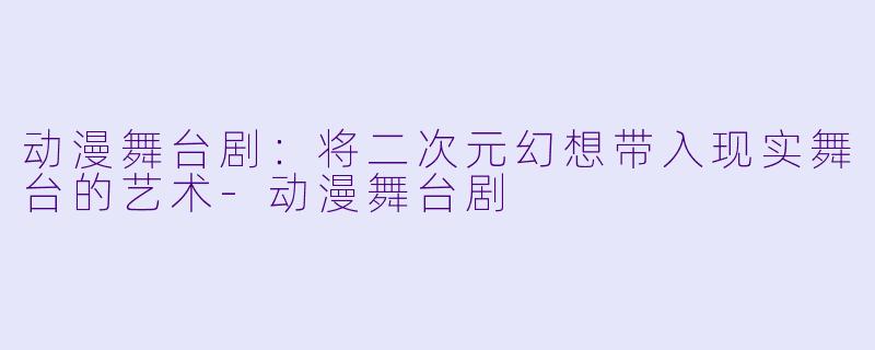 动漫舞台剧：将二次元幻想带入现实舞台的艺术-动漫舞台剧