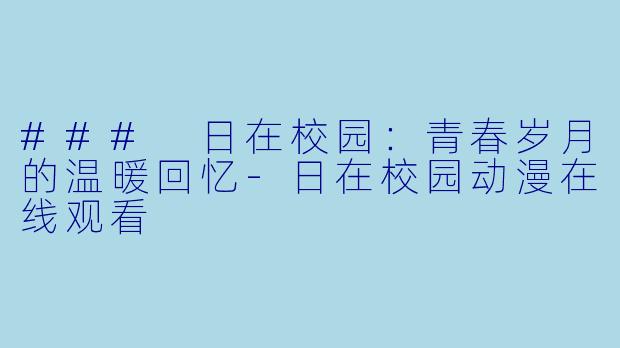 ### 日在校园：青春岁月的温暖回忆-日在校园动漫在线观看