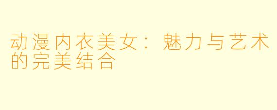 动漫内衣美女:魅力与艺术的完美结合