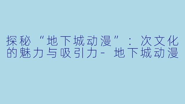 探秘“地下城动漫”：次文化的魅力与吸引力-地下城动漫