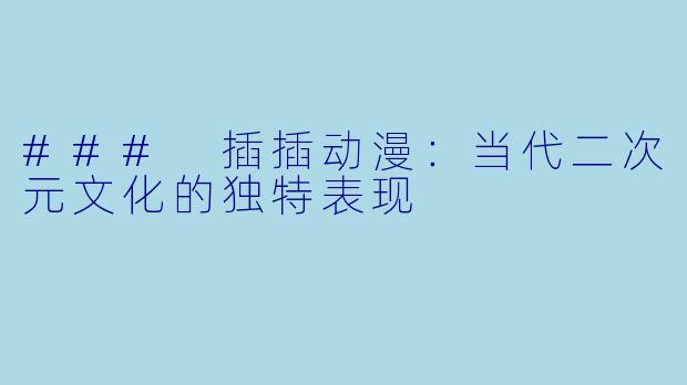 ### 插插动漫：当代二次元文化的独特表现