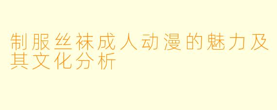 制服丝袜成人动漫的魅力及其文化分析