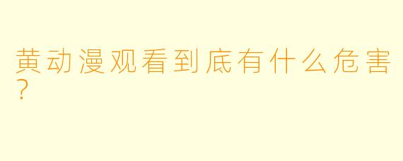 黄动漫观看到底有什么危害？