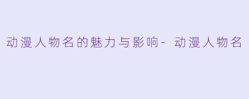动漫人物名的魅力与影响-动漫人物名