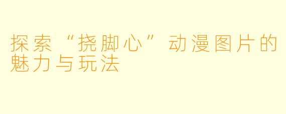 探索“挠脚心”动漫图片的魅力与玩法