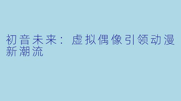 初音未来：虚拟偶像引领动漫新潮流