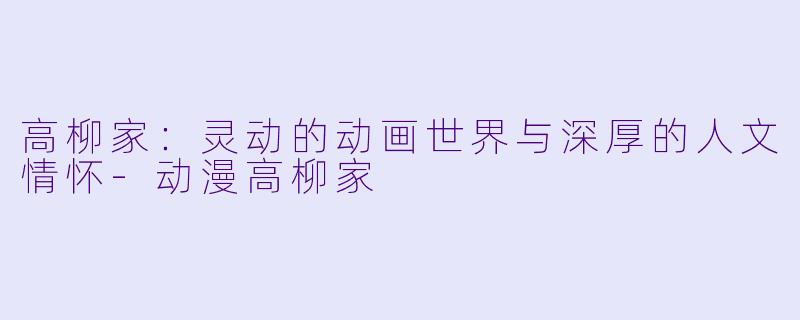 高柳家：灵动的动画世界与深厚的人文情怀-动漫高柳家