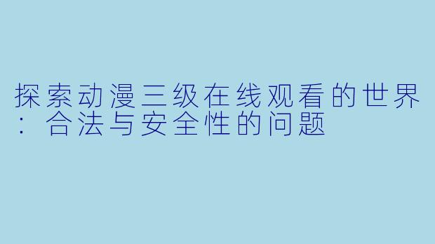 探索动漫三级在线观看的世界：合法与安全性的问题