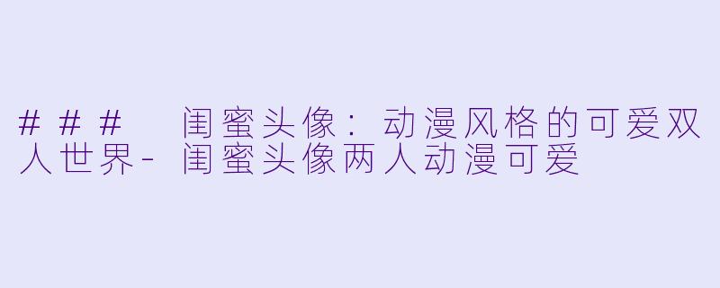 ### 闺蜜头像：动漫风格的可爱双人世界-闺蜜头像两人动漫可爱