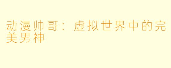 动漫帅哥：虚拟世界中的完美男神