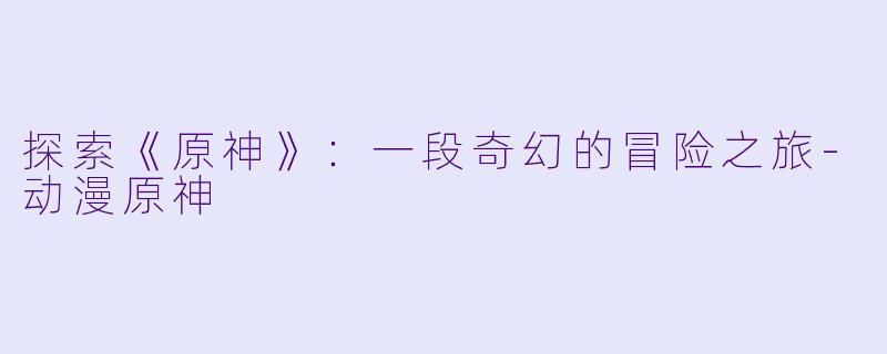 探索《原神》:一段奇幻的冒险之旅