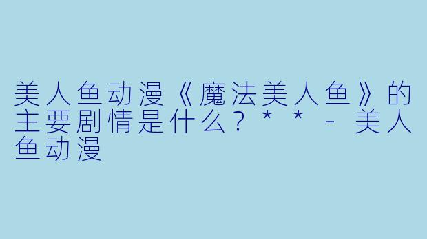 美人鱼动漫《魔法美人鱼》的主要剧情是什么?**