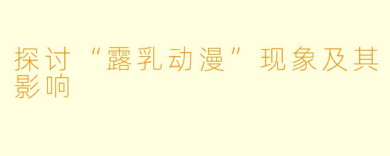 探讨“露乳动漫”现象及其影响