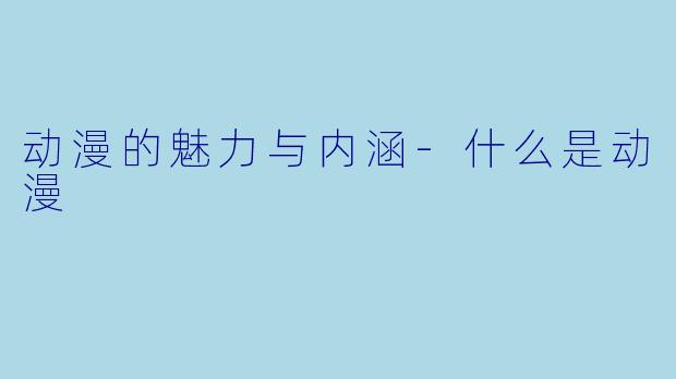 动漫的魅力与内涵-什么是动漫