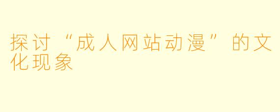 探讨“成人网站动漫”的文化现象