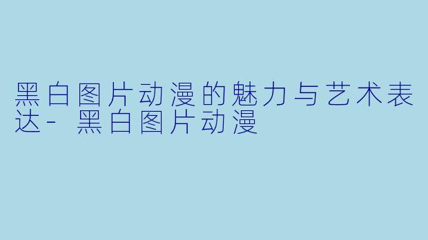 黑白图片动漫的魅力与艺术表达-黑白图片动漫