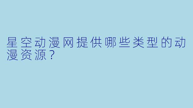 星空动漫网提供哪些类型的动漫资源？