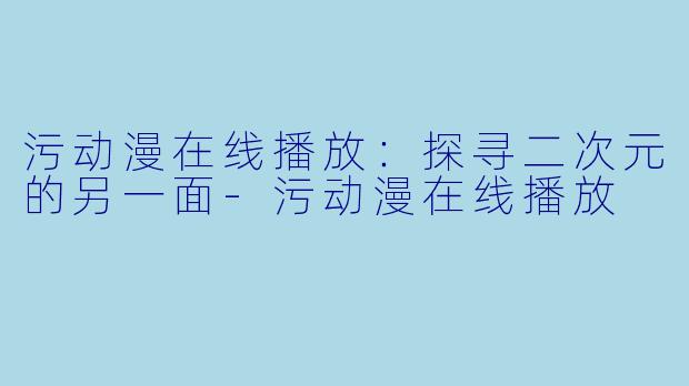 污动漫在线播放:探寻二次元的另一面