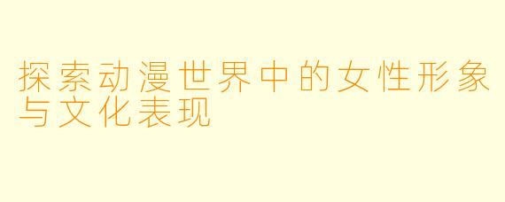 探索动漫世界中的女性形象与文化表现