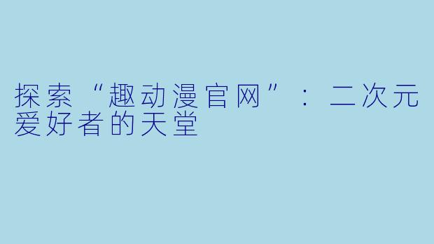 探索“趣动漫官网”:二次元爱好者的天堂