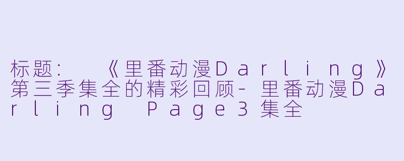 标题: 《里番动漫Darling》第三季集全的精彩回顾-里番动漫Darling Page3集全