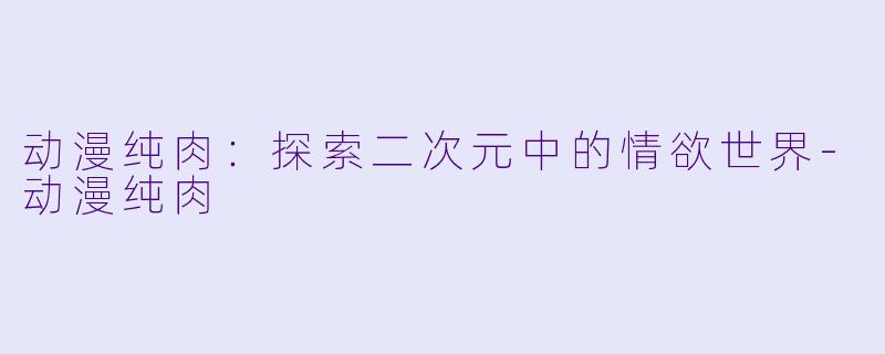 动漫纯肉:探索二次元中的情欲世界